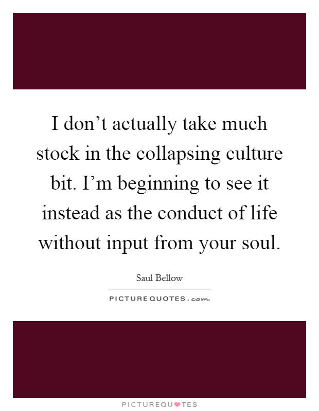 I don't actually take much stock in the collapsing culture bit. I'm beginning to see it instead as the conduct of life without input from your soul Picture Quote #1