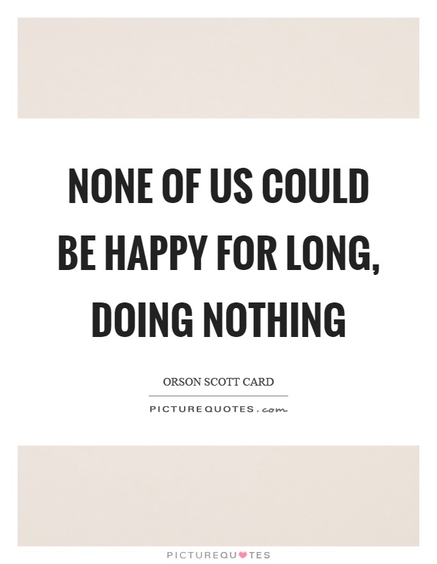 None of us could be happy for long, doing nothing Picture Quote #1