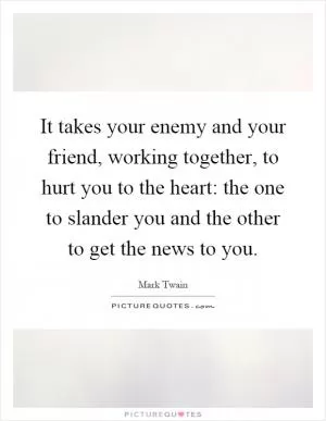 It takes your enemy and your friend, working together, to hurt you to the heart: the one to slander you and the other to get the news to you Picture Quote #1