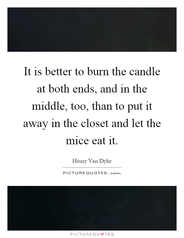 It is better to burn the candle at both ends, and in the middle, too, than to put it away in the closet and let the mice eat it Picture Quote #1