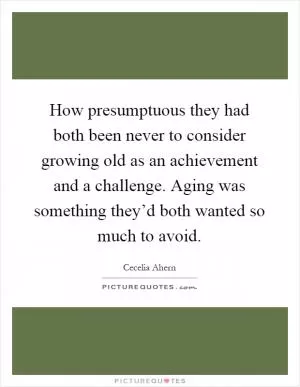 How presumptuous they had both been never to consider growing old as an achievement and a challenge. Aging was something they’d both wanted so much to avoid Picture Quote #1