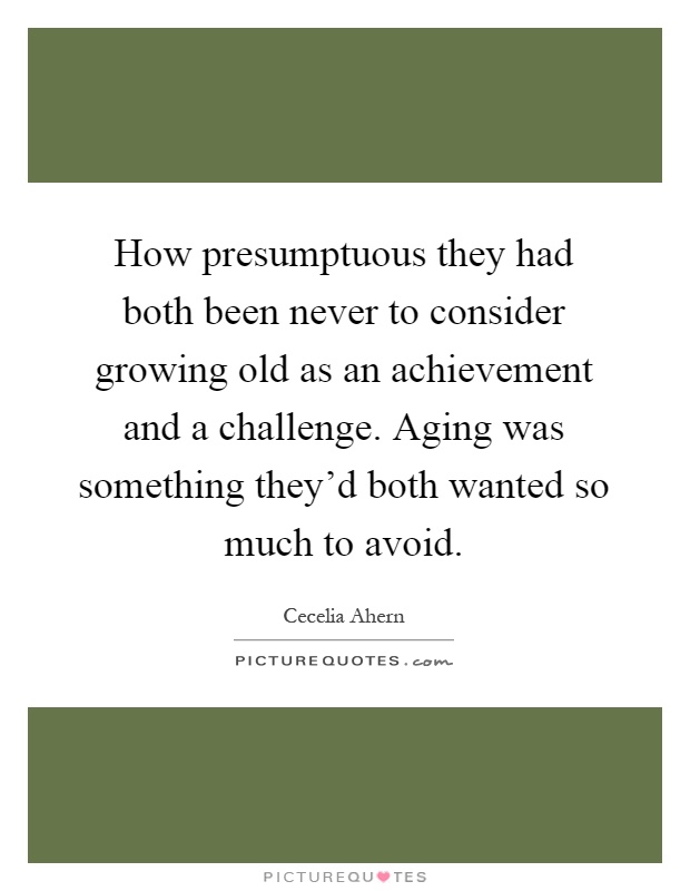 How presumptuous they had both been never to consider growing old as an achievement and a challenge. Aging was something they'd both wanted so much to avoid Picture Quote #1