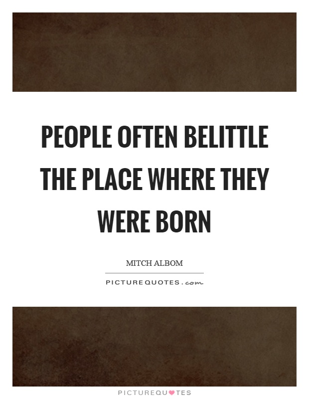 People often belittle the place where they were born Picture Quote #1