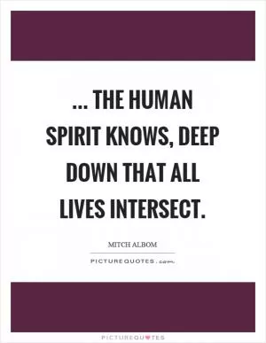 ... the human spirit knows, deep down that all lives intersect Picture Quote #1