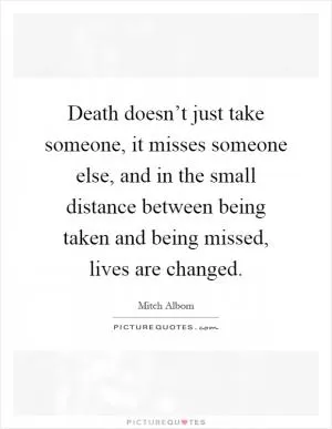 Death doesn’t just take someone, it misses someone else, and in the small distance between being taken and being missed, lives are changed Picture Quote #1