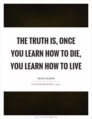 The truth is, once you learn how to die, you learn how to live Picture Quote #1