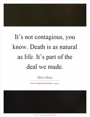 It’s not contagious, you know. Death is as natural as life. It’s part of the deal we made Picture Quote #1
