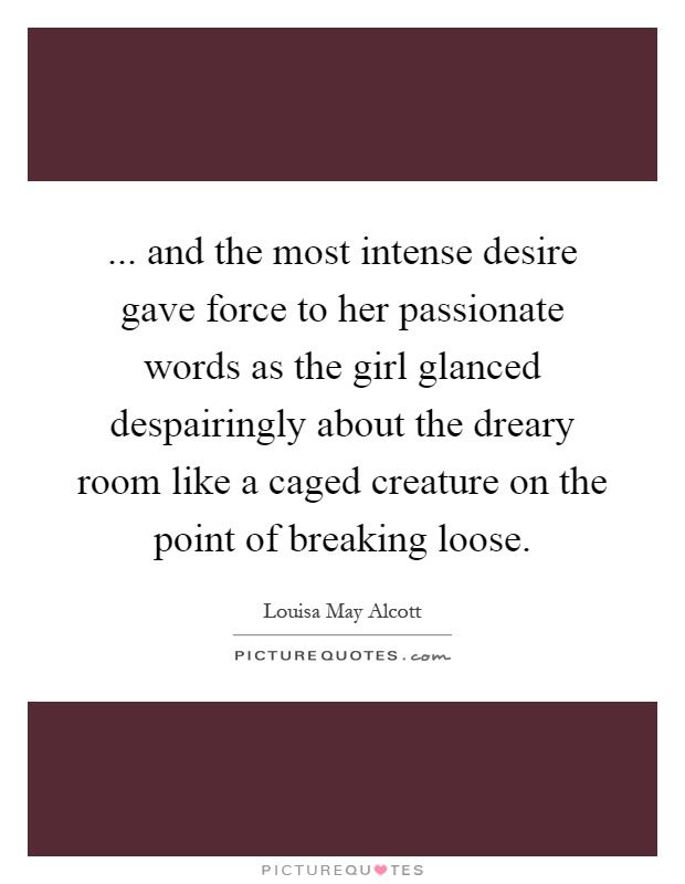 ... and the most intense desire gave force to her passionate words as the girl glanced despairingly about the dreary room like a caged creature on the point of breaking loose Picture Quote #1