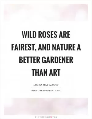 Wild roses are fairest, and nature a better gardener than art Picture Quote #1