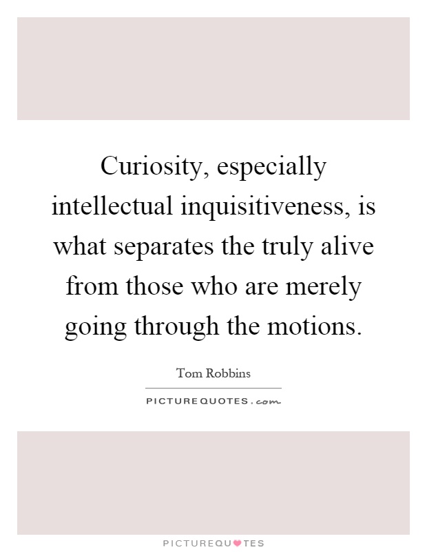 Curiosity, especially intellectual inquisitiveness, is what separates the truly alive from those who are merely going through the motions Picture Quote #1