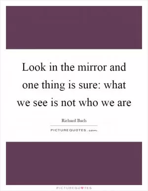 Look in the mirror and one thing is sure: what we see is not who we are Picture Quote #1