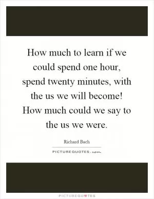 How much to learn if we could spend one hour, spend twenty minutes, with the us we will become! How much could we say to the us we were Picture Quote #1