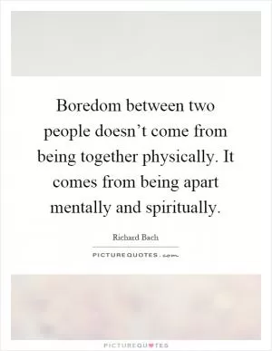 Boredom between two people doesn’t come from being together physically. It comes from being apart mentally and spiritually Picture Quote #1