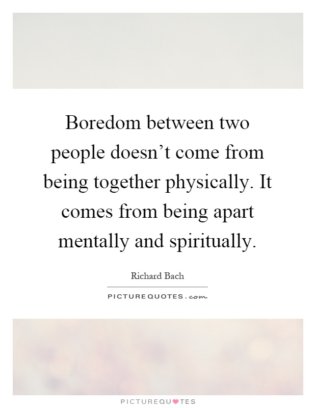 Boredom between two people doesn't come from being together physically. It comes from being apart mentally and spiritually Picture Quote #1