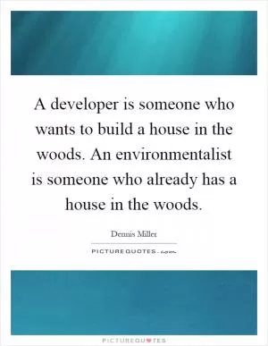 A developer is someone who wants to build a house in the woods. An environmentalist is someone who already has a house in the woods Picture Quote #1