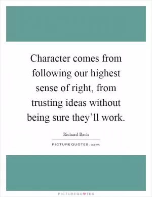 Character comes from following our highest sense of right, from trusting ideas without being sure they’ll work Picture Quote #1