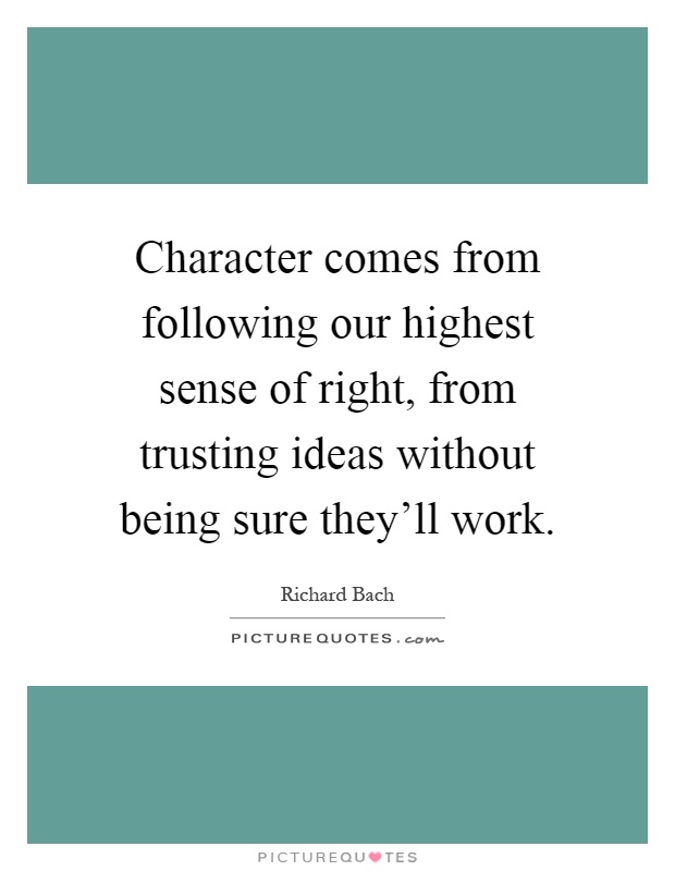 Character comes from following our highest sense of right, from trusting ideas without being sure they'll work Picture Quote #1