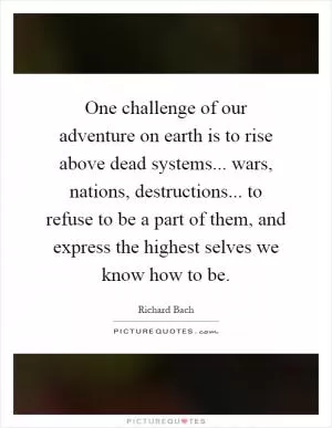 One challenge of our adventure on earth is to rise above dead systems... wars, nations, destructions... to refuse to be a part of them, and express the highest selves we know how to be Picture Quote #1