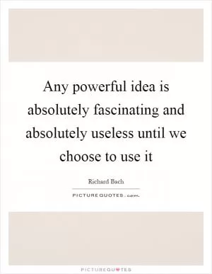 Any powerful idea is absolutely fascinating and absolutely useless until we choose to use it Picture Quote #1