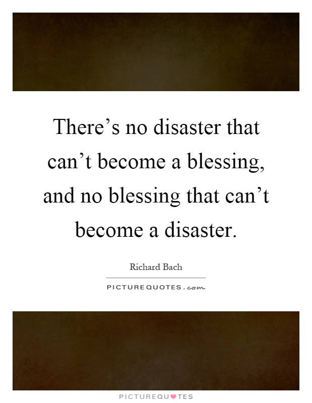 There's no disaster that can't become a blessing, and no blessing that can't become a disaster Picture Quote #1