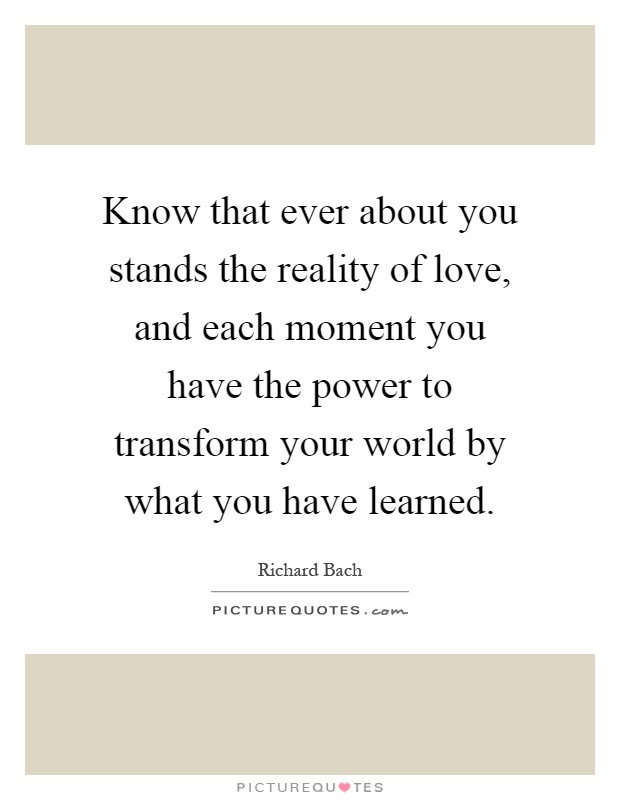 Know that ever about you stands the reality of love, and each moment you have the power to transform your world by what you have learned Picture Quote #1