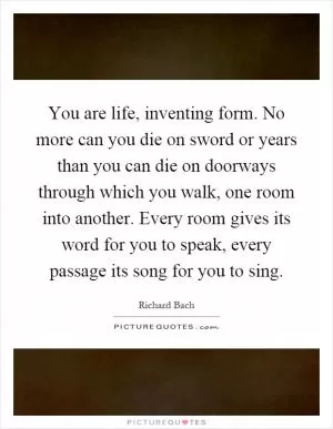 You are life, inventing form. No more can you die on sword or years than you can die on doorways through which you walk, one room into another. Every room gives its word for you to speak, every passage its song for you to sing Picture Quote #1