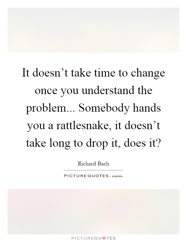 It doesn’t take time to change once you understand the problem... Somebody hands you a rattlesnake, it doesn’t take long to drop it, does it? Picture Quote #1