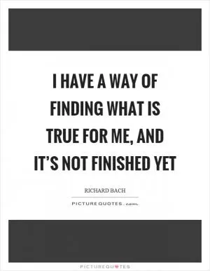 I have a way of finding what is true for me, and it’s not finished yet Picture Quote #1