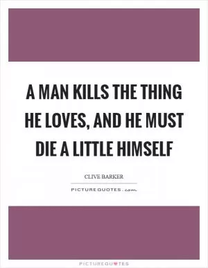 A man kills the thing he loves, and he must die a little himself Picture Quote #1