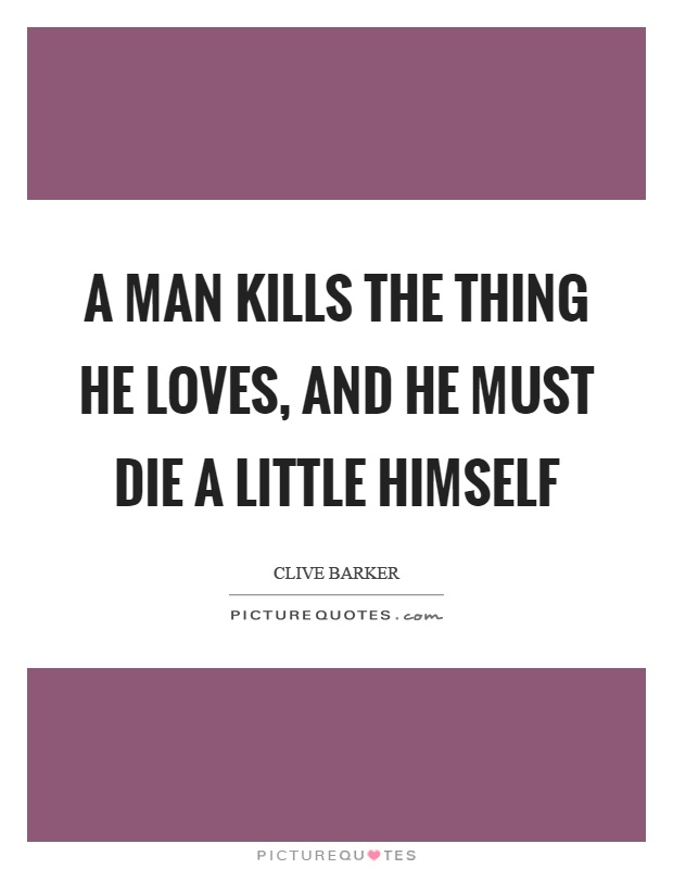 A man kills the thing he loves, and he must die a little himself Picture Quote #1