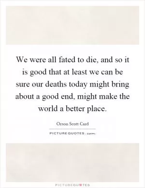 We were all fated to die, and so it is good that at least we can be sure our deaths today might bring about a good end, might make the world a better place Picture Quote #1