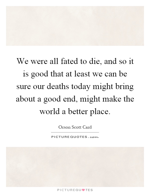 We were all fated to die, and so it is good that at least we can be sure our deaths today might bring about a good end, might make the world a better place Picture Quote #1