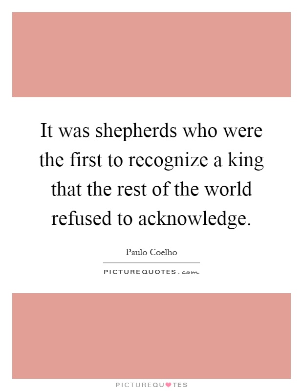 It was shepherds who were the first to recognize a king that the rest of the world refused to acknowledge Picture Quote #1