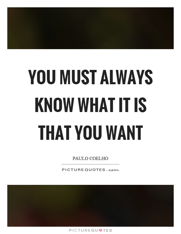 You must always know what it is that you want Picture Quote #1