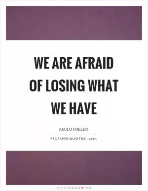 We are afraid of losing what we have Picture Quote #1