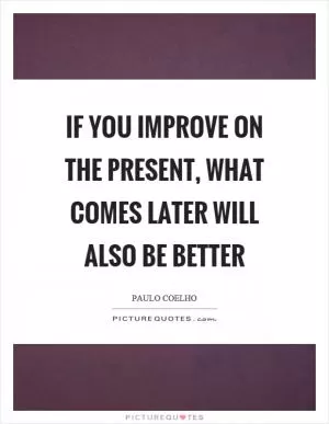 If you improve on the present, what comes later will also be better Picture Quote #1