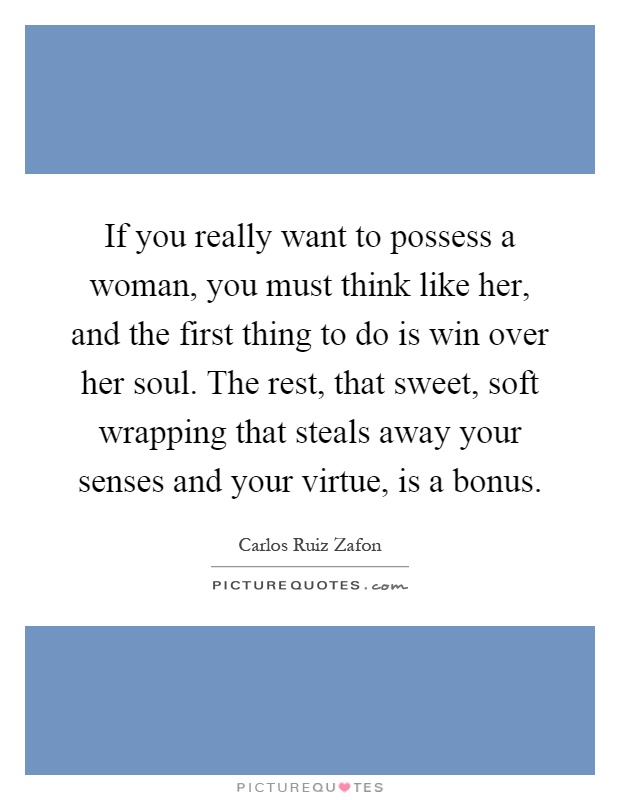 If you really want to possess a woman, you must think like her, and the first thing to do is win over her soul. The rest, that sweet, soft wrapping that steals away your senses and your virtue, is a bonus Picture Quote #1