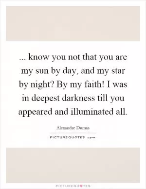 ... know you not that you are my sun by day, and my star by night? By my faith! I was in deepest darkness till you appeared and illuminated all Picture Quote #1