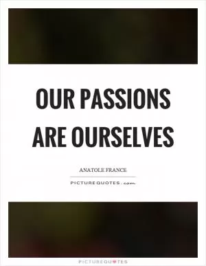 Our passions are ourselves Picture Quote #1