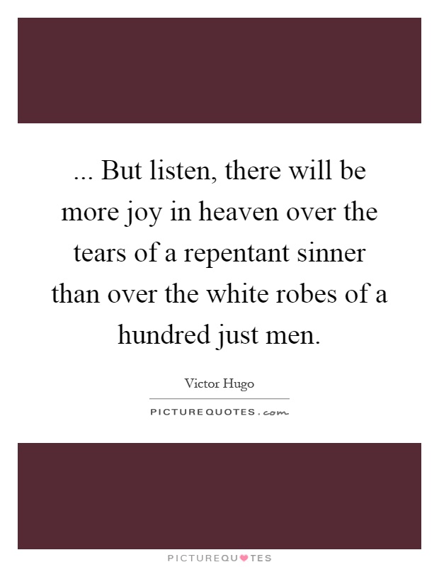 ... But listen, there will be more joy in heaven over the tears of a repentant sinner than over the white robes of a hundred just men Picture Quote #1