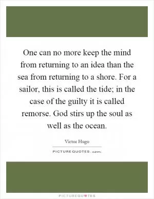 One can no more keep the mind from returning to an idea than the sea from returning to a shore. For a sailor, this is called the tide; in the case of the guilty it is called remorse. God stirs up the soul as well as the ocean Picture Quote #1