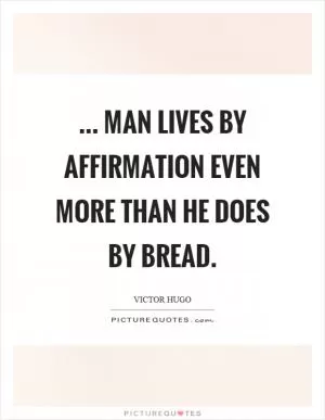 ... Man lives by affirmation even more than he does by bread Picture Quote #1