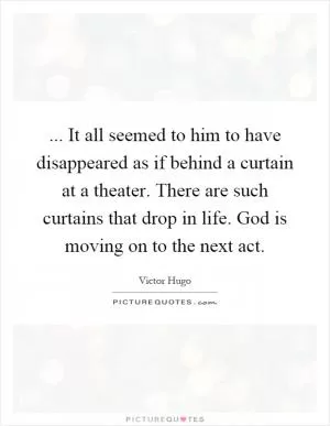 ... It all seemed to him to have disappeared as if behind a curtain at a theater. There are such curtains that drop in life. God is moving on to the next act Picture Quote #1