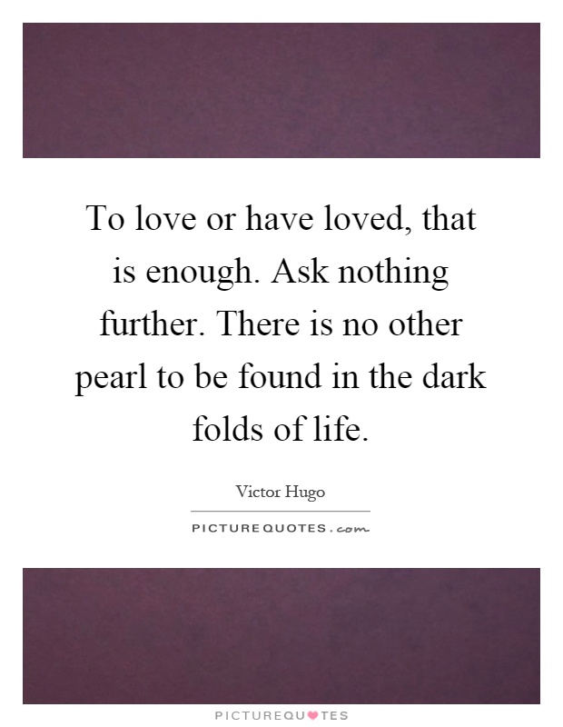 To love or have loved, that is enough. Ask nothing further. There is no other pearl to be found in the dark folds of life Picture Quote #1