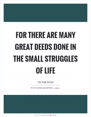 For there are many great deeds done in the small struggles of life Picture Quote #1