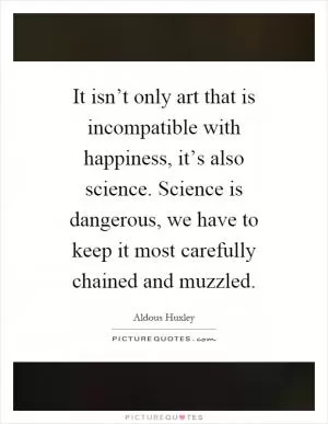 It isn’t only art that is incompatible with happiness, it’s also science. Science is dangerous, we have to keep it most carefully chained and muzzled Picture Quote #1