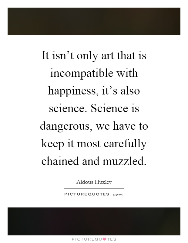 It isn't only art that is incompatible with happiness, it's also science. Science is dangerous, we have to keep it most carefully chained and muzzled Picture Quote #1