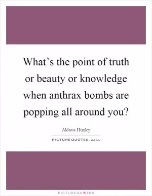 What’s the point of truth or beauty or knowledge when anthrax bombs are popping all around you? Picture Quote #1