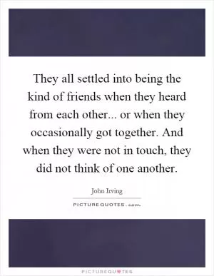 They all settled into being the kind of friends when they heard from each other... or when they occasionally got together. And when they were not in touch, they did not think of one another Picture Quote #1