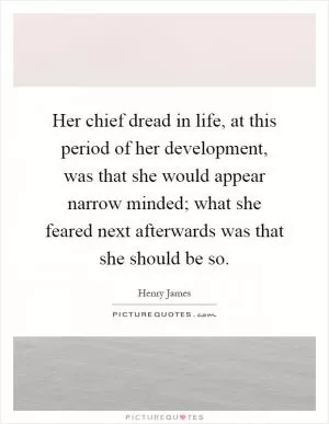 Her chief dread in life, at this period of her development, was that she would appear narrow minded; what she feared next afterwards was that she should be so Picture Quote #1